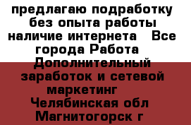 предлагаю подработку без опыта работы,наличие интернета - Все города Работа » Дополнительный заработок и сетевой маркетинг   . Челябинская обл.,Магнитогорск г.